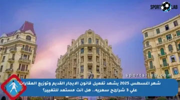 شهر أغسطس 2025 يشهد تفعيل قانون الإيجار القديم وتوزيع العقارات على 3 شرائح سعرية.. هل أنت مستعد للتغيير؟